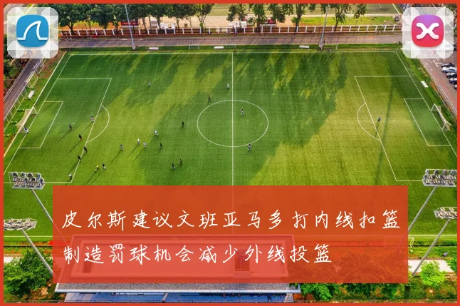 皮尔斯建议文班亚马多打内线扣篮制造罚球机会减少外线投篮