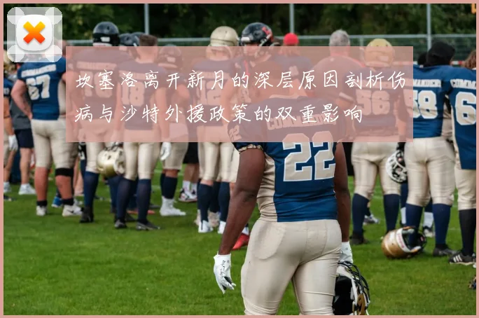 坎塞洛离开新月的深层原因剖析伤病与沙特外援政策的双重影响