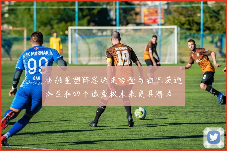快船重塑阵容送走哈登与祖巴茨迎加兰和四个选秀权未来更具潜力