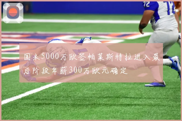 国米5000万欧签帕莱斯特拉进入最后阶段年薪300万欧元确定