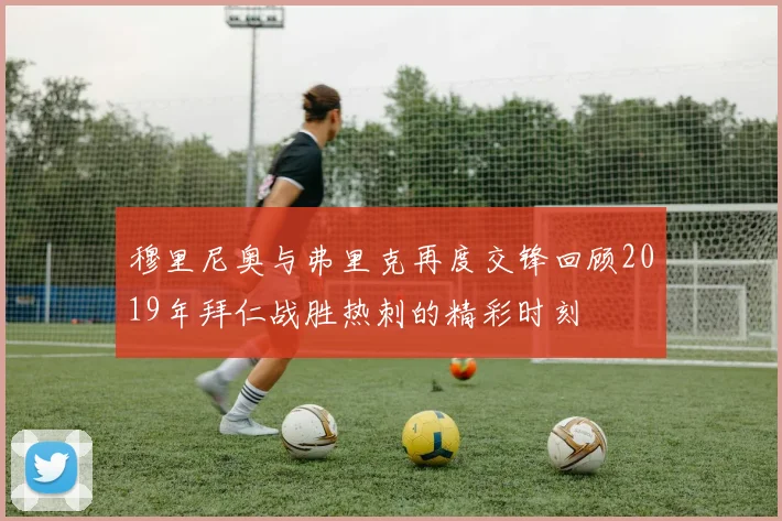 穆里尼奥与弗里克再度交锋回顾2019年拜仁战胜热刺的精彩时刻