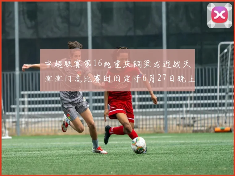 中超联赛第16轮重庆铜梁龙迎战天津津门虎比赛时间定于6月27日晚上20点
