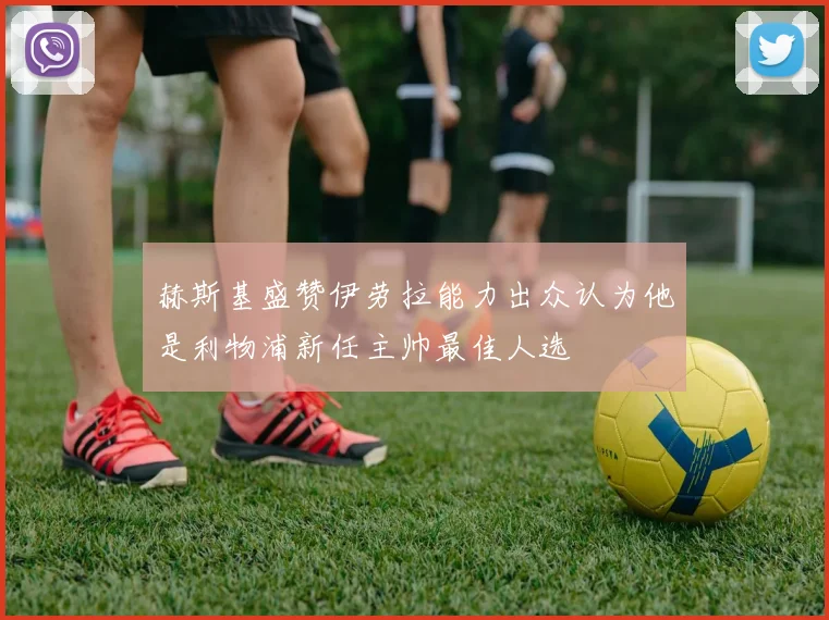 赫斯基盛赞伊劳拉能力出众认为他是利物浦新任主帅最佳人选