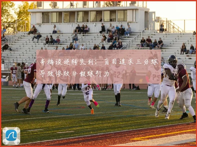 夸梅谈逆转失利：盲目追求三分球导致惨败非假球行为