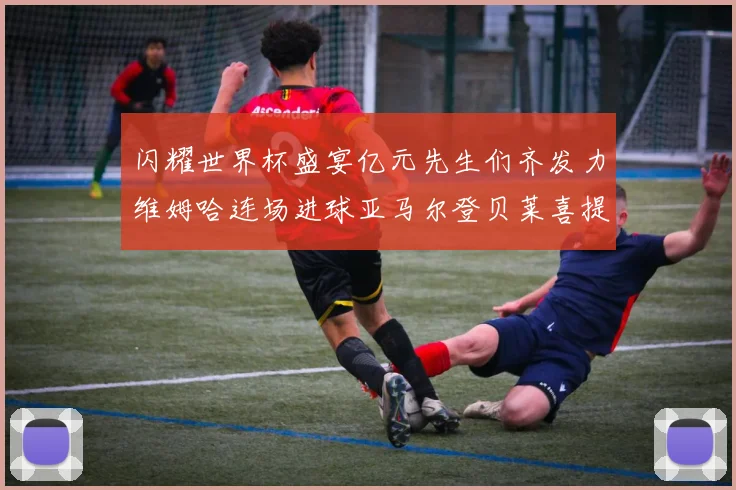 闪耀世界杯盛宴亿元先生们齐发力维姆哈连场进球亚马尔登贝莱喜提首球