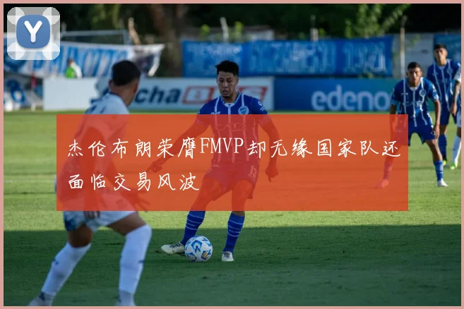 杰伦布朗荣膺FMVP却无缘国家队还面临交易风波