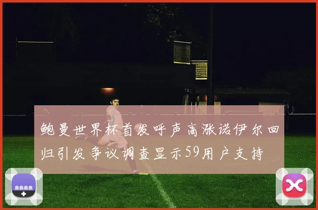 鲍曼世界杯首发呼声高涨诺伊尔回归引发争议调查显示59用户支持