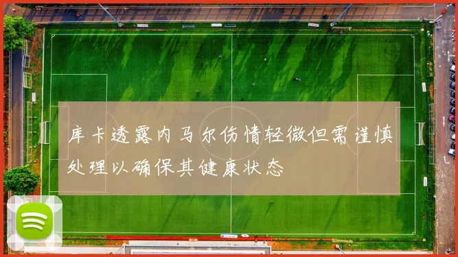 库卡透露内马尔伤情轻微但需谨慎处理以确保其健康状态