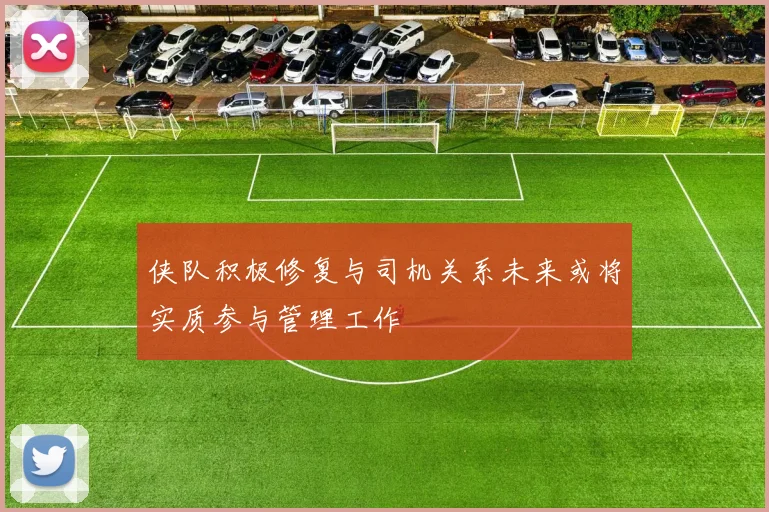 侠队积极修复与司机关系未来或将实质参与管理工作