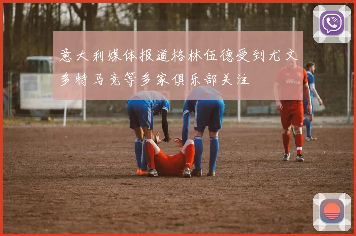 意大利媒体报道格林伍德受到尤文多特马竞等多家俱乐部关注
