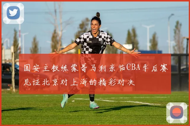 国安主教练蒙哥马利亲临CBA季后赛见证北京对上海的精彩对决