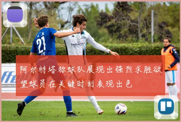 阿尔特塔称球队展现出强烈求胜欲望球员在关键时刻表现出色
