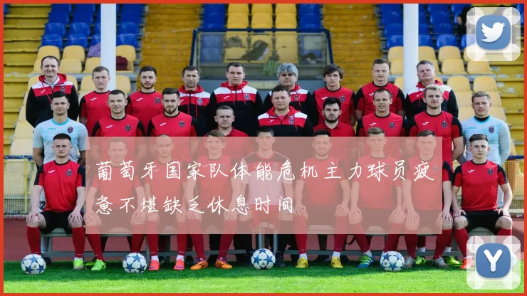 葡萄牙国家队体能危机主力球员疲惫不堪缺乏休息时间