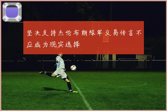 坚决支持杰伦布朗绿军交易传言不应成为现实选择