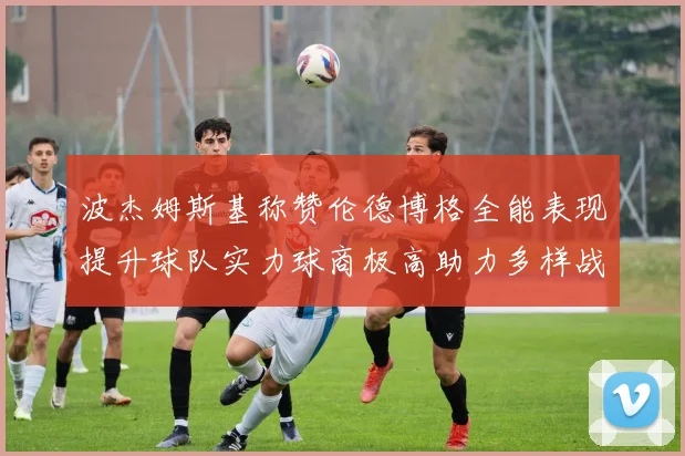 波杰姆斯基称赞伦德博格全能表现提升球队实力球商极高助力多样战术选择