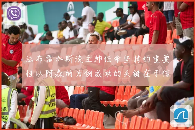 法布雷加斯谈主帅任命坚持的重要性以阿森纳为例成功的关键在于信任与耐心
