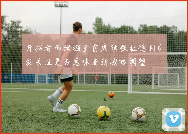 开拓者面试掘金首席助教杜德利引发关注是否意味着新战略调整