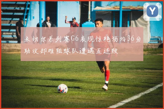 米切尔系列赛G6表现惊艳场均36分助攻却难阻球队遭遇五连败