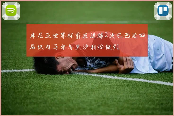 库尼亚世界杯首发进球2次巴西近四届仅内马尔与里沙利松做到