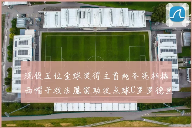现役五位金球奖得主首轮齐亮相梅西帽子戏法魔笛助攻点球C罗罗德里握手言和
