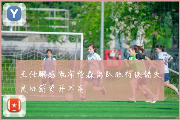 王仕鹏感慨布伦森离队独行侠错失良机薪资并不高