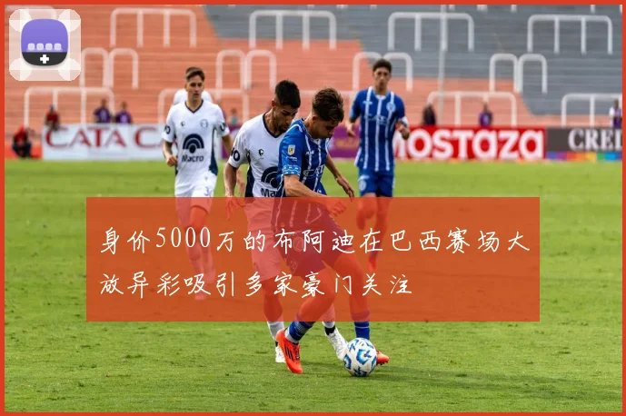 身价5000万的布阿迪在巴西赛场大放异彩吸引多家豪门关注
