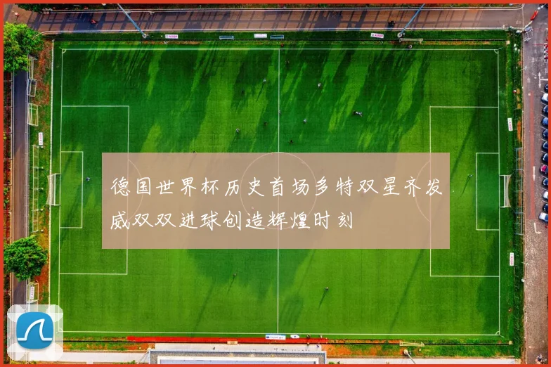 德国世界杯历史首场多特双星齐发威双双进球创造辉煌时刻