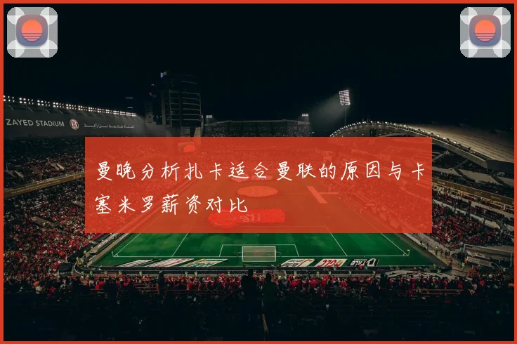 曼晚分析扎卡适合曼联的原因与卡塞米罗薪资对比