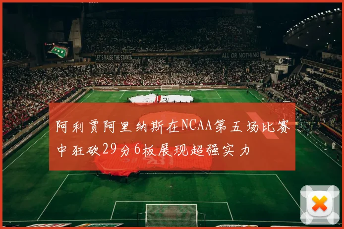 阿利贾阿里纳斯在NCAA第五场比赛中狂砍29分6板展现超强实力