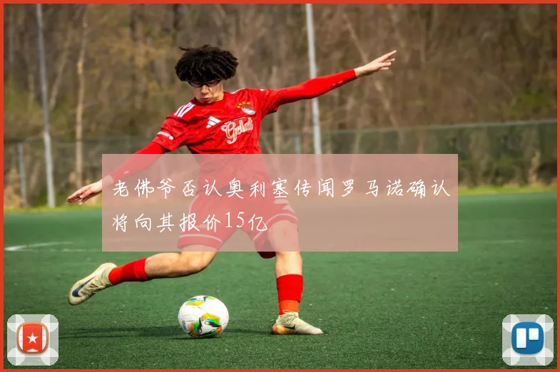 老佛爷否认奥利塞传闻罗马诺确认将向其报价15亿